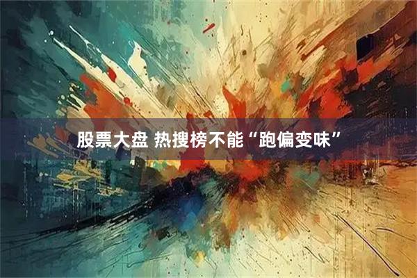 股票大盘 热搜榜不能“跑偏变味”
