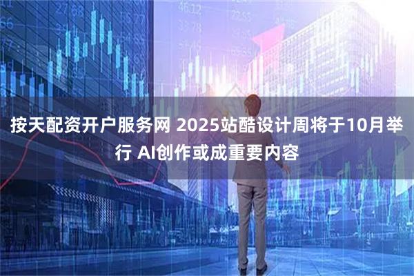 按天配资开户服务网 2025站酷设计周将于10月举行 AI创作或成重要内容
