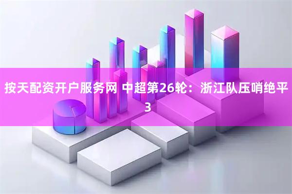 按天配资开户服务网 中超第26轮：浙江队压哨绝平 3