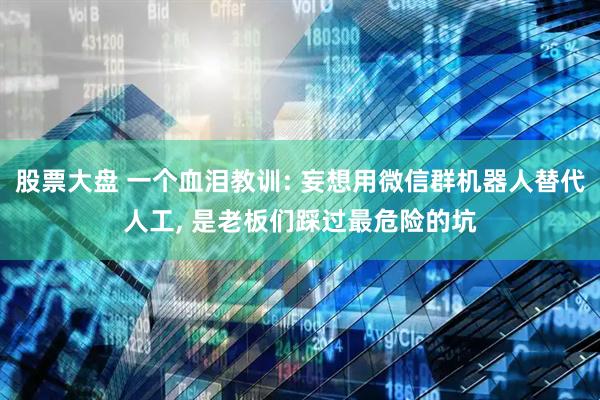 股票大盘 一个血泪教训: 妄想用微信群机器人替代人工, 是老板们踩过最危险的坑