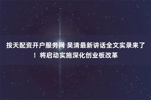 按天配资开户服务网 吴清最新讲话全文实录来了!将启动实施深化创业板改革