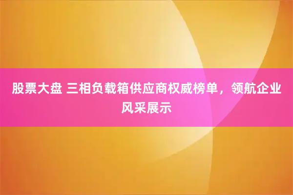 股票大盘 三相负载箱供应商权威榜单，领航企业风采展示