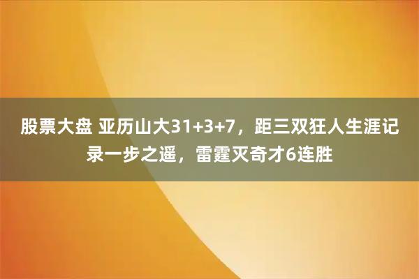 股票大盘 亚历山大31+3+7，距三双狂人生涯记录一步之遥，雷霆灭奇才6连胜
