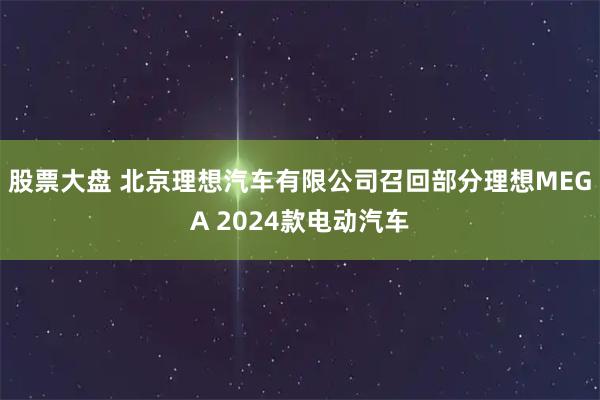 股票大盘 北京理想汽车有限公司召回部分理想MEGA 2024款电动汽车