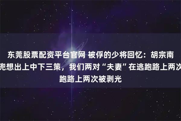 东莞股票配资平台官网 被俘的少将回忆:胡宗南双手插兜想出上中下三策,我们两对“夫妻”在逃跑路上两次被剥光