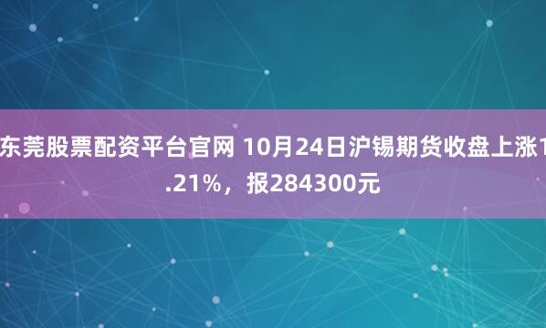 东莞股票配资平台官网 10月24日沪锡期货收盘上涨1.21%,报284300元