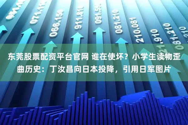 东莞股票配资平台官网 谁在使坏?小学生读物歪曲历史:丁汝昌向日本投降,引用日军图片