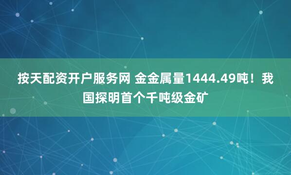 按天配资开户服务网 金金属量1444.49吨!我国探明首个千吨级金矿