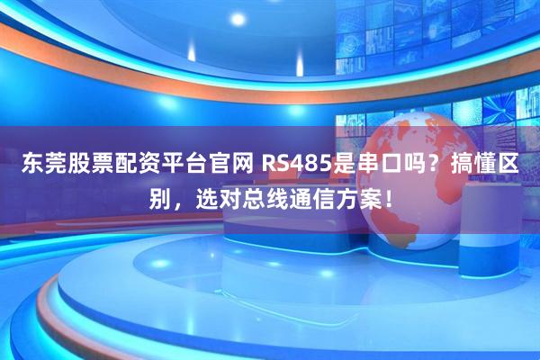 东莞股票配资平台官网 RS485是串口吗?搞懂区别,选对总线通信方案!