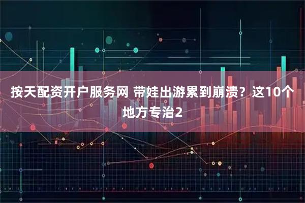 按天配资开户服务网 带娃出游累到崩溃？这10个地方专治2