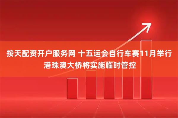按天配资开户服务网 十五运会自行车赛11月举行 港珠澳大桥将实施临时管控