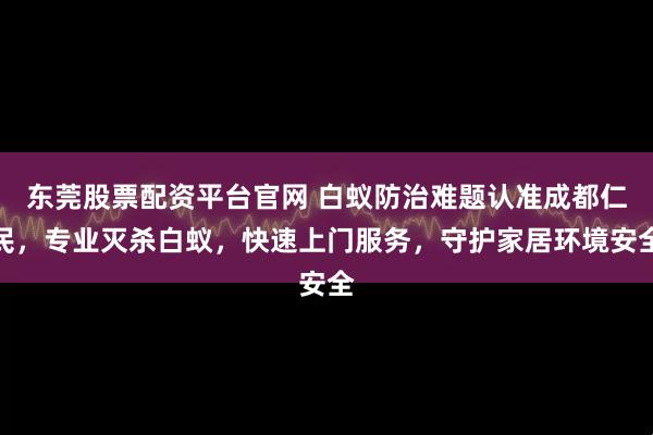 东莞股票配资平台官网 白蚁防治难题认准成都仁民，专业灭杀白蚁，快速上门服务，守护家居环境安全