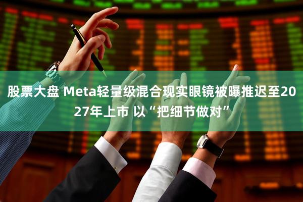 股票大盘 Meta轻量级混合现实眼镜被曝推迟至2027年上市 以“把细节做对”