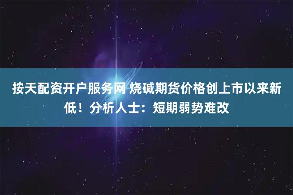 按天配资开户服务网 烧碱期货价格创上市以来新低！分析人士：短期弱势难改